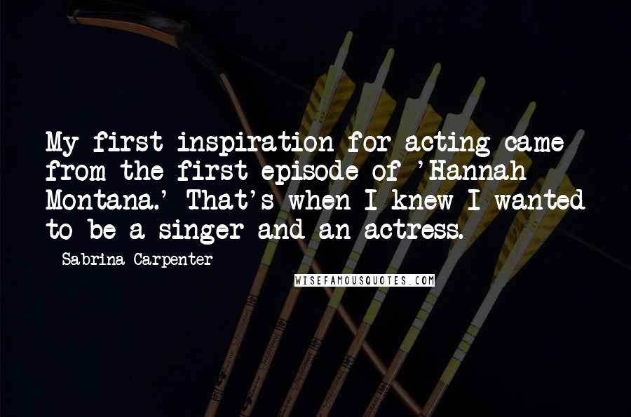 Sabrina Carpenter Quotes: My first inspiration for acting came from the first episode of 'Hannah Montana.' That's when I knew I wanted to be a singer and an actress.
