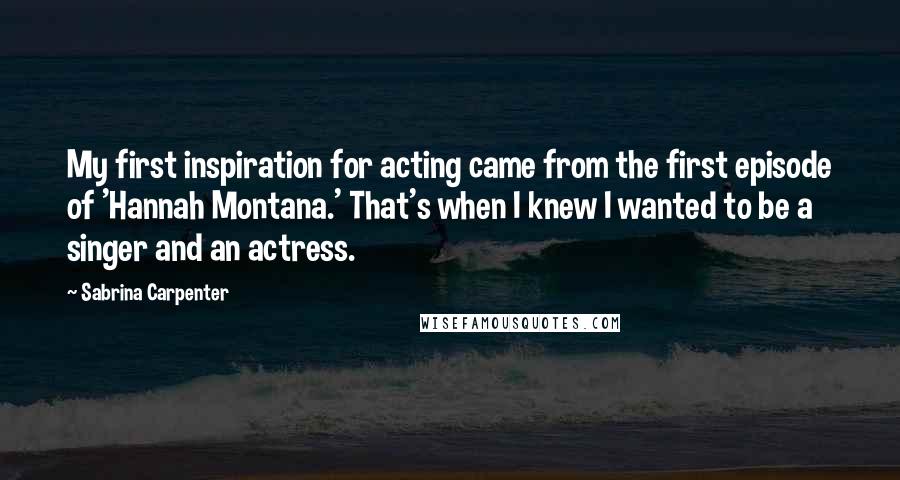 Sabrina Carpenter Quotes: My first inspiration for acting came from the first episode of 'Hannah Montana.' That's when I knew I wanted to be a singer and an actress.
