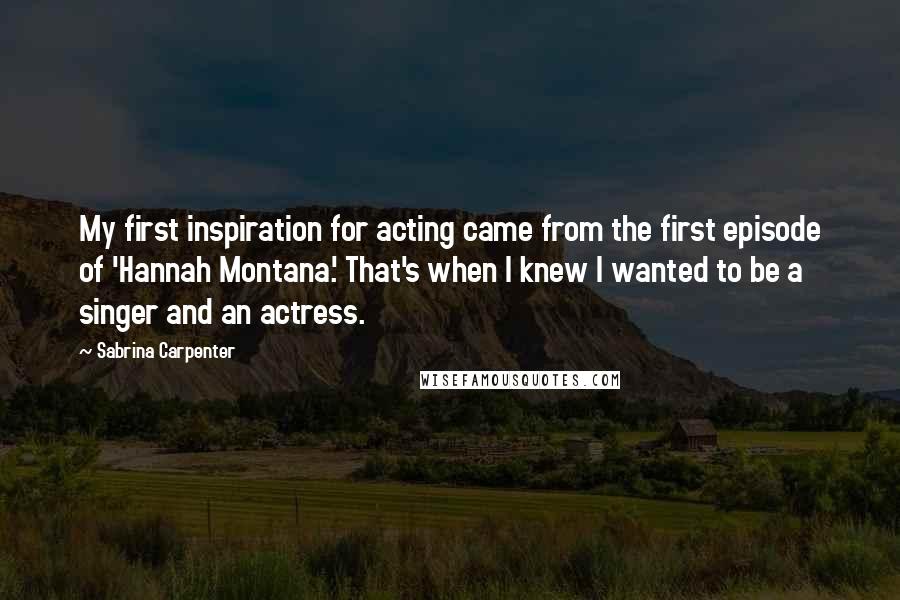 Sabrina Carpenter Quotes: My first inspiration for acting came from the first episode of 'Hannah Montana.' That's when I knew I wanted to be a singer and an actress.