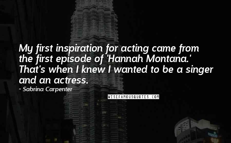 Sabrina Carpenter Quotes: My first inspiration for acting came from the first episode of 'Hannah Montana.' That's when I knew I wanted to be a singer and an actress.