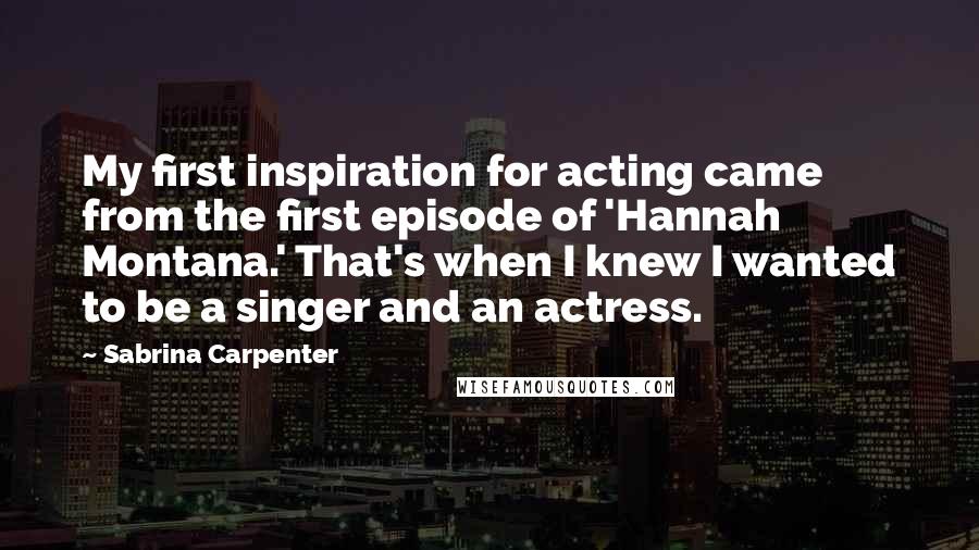 Sabrina Carpenter Quotes: My first inspiration for acting came from the first episode of 'Hannah Montana.' That's when I knew I wanted to be a singer and an actress.
