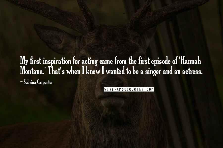 Sabrina Carpenter Quotes: My first inspiration for acting came from the first episode of 'Hannah Montana.' That's when I knew I wanted to be a singer and an actress.