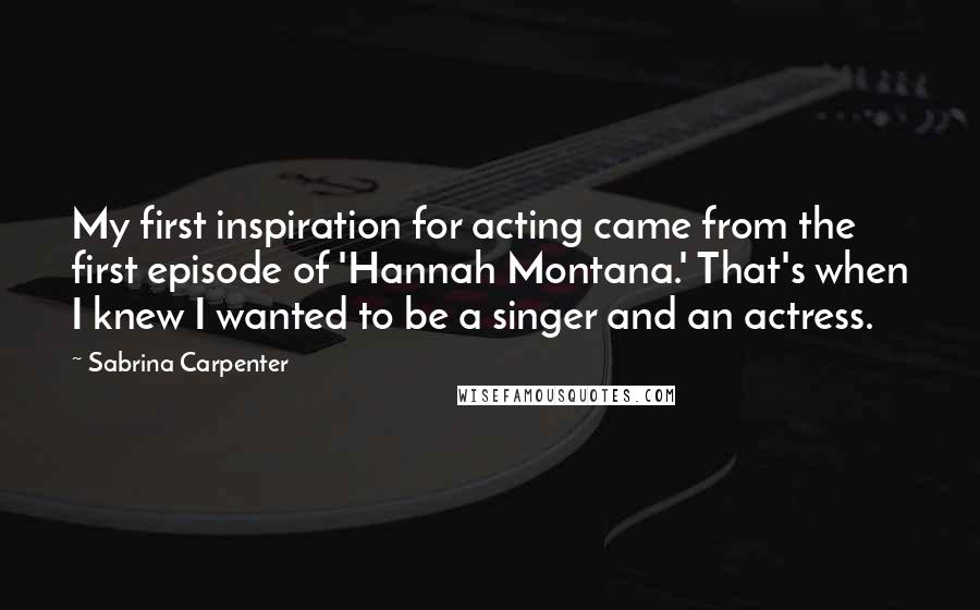 Sabrina Carpenter Quotes: My first inspiration for acting came from the first episode of 'Hannah Montana.' That's when I knew I wanted to be a singer and an actress.