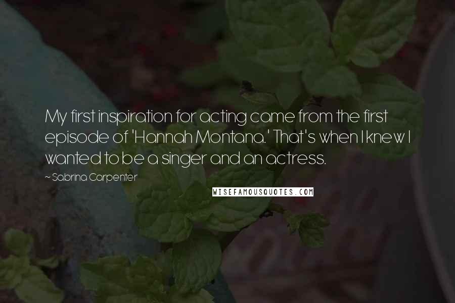 Sabrina Carpenter Quotes: My first inspiration for acting came from the first episode of 'Hannah Montana.' That's when I knew I wanted to be a singer and an actress.