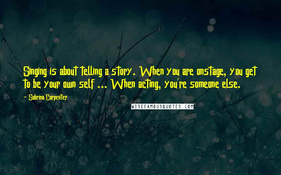 Sabrina Carpenter Quotes: Singing is about telling a story. When you are onstage, you get to be your own self ... When acting, you're someone else.