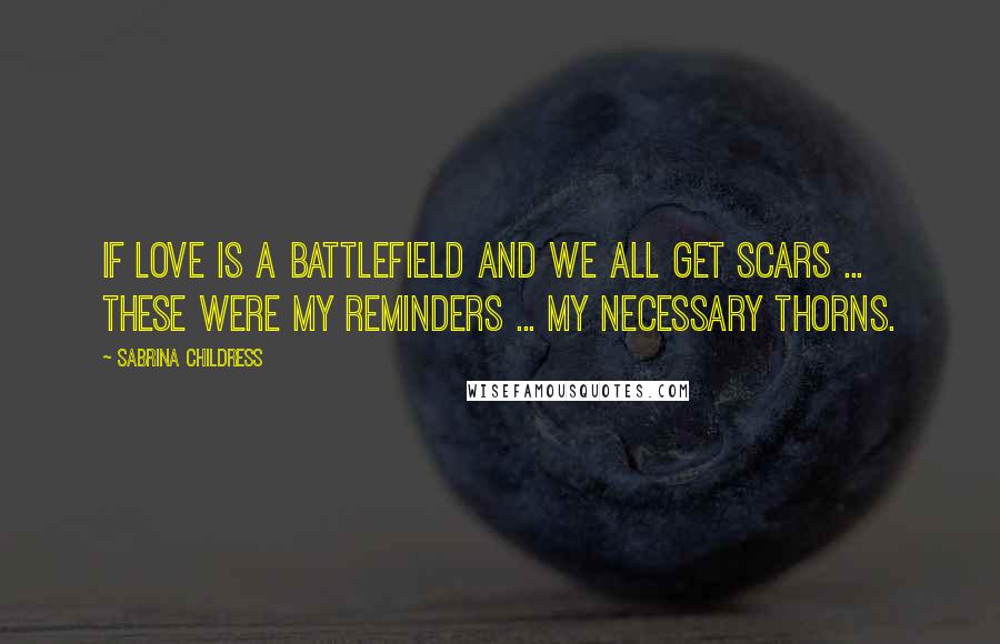 Sabrina Childress Quotes: If love is a battlefield and we all get scars ... These were my reminders ... my necessary thorns.