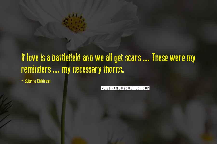 Sabrina Childress Quotes: If love is a battlefield and we all get scars ... These were my reminders ... my necessary thorns.