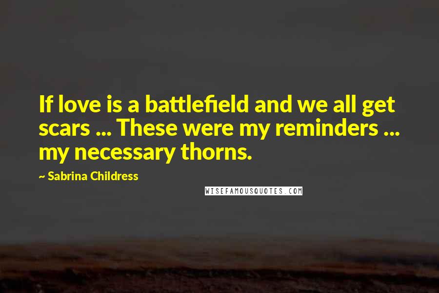 Sabrina Childress Quotes: If love is a battlefield and we all get scars ... These were my reminders ... my necessary thorns.