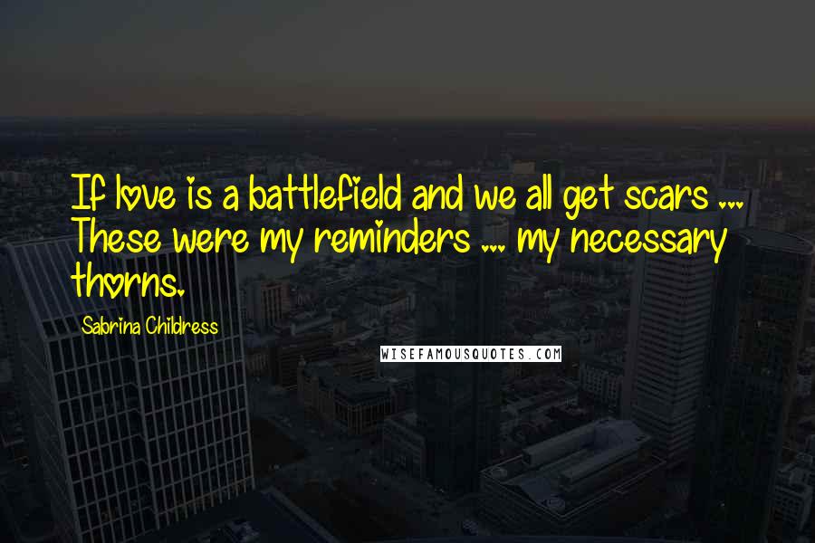 Sabrina Childress Quotes: If love is a battlefield and we all get scars ... These were my reminders ... my necessary thorns.