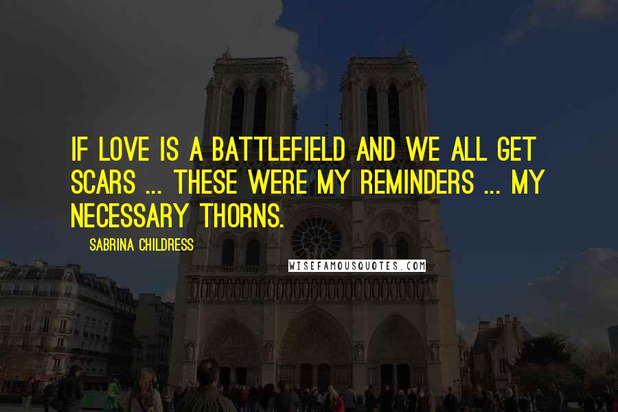 Sabrina Childress Quotes: If love is a battlefield and we all get scars ... These were my reminders ... my necessary thorns.