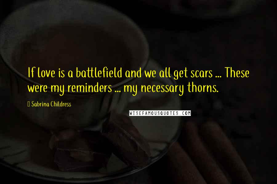 Sabrina Childress Quotes: If love is a battlefield and we all get scars ... These were my reminders ... my necessary thorns.