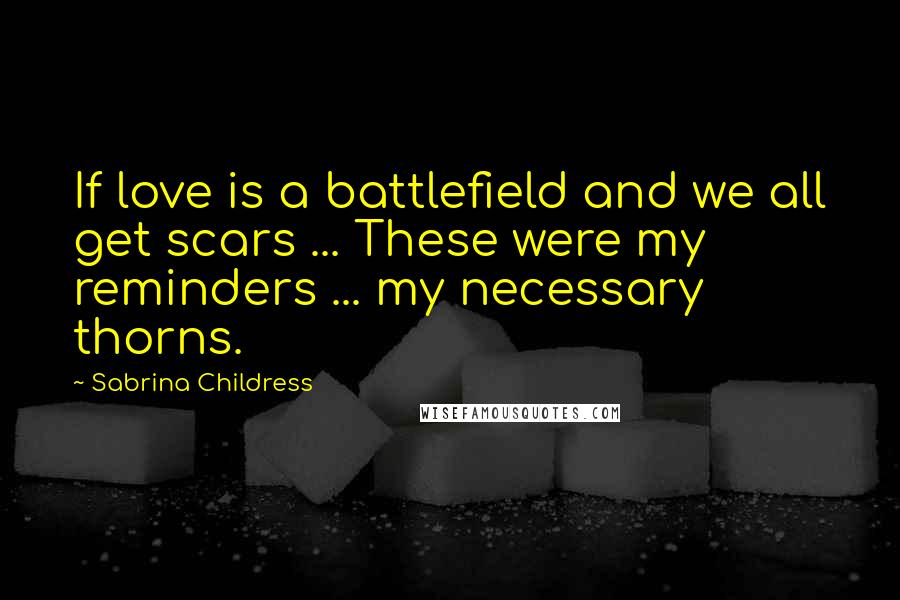 Sabrina Childress Quotes: If love is a battlefield and we all get scars ... These were my reminders ... my necessary thorns.