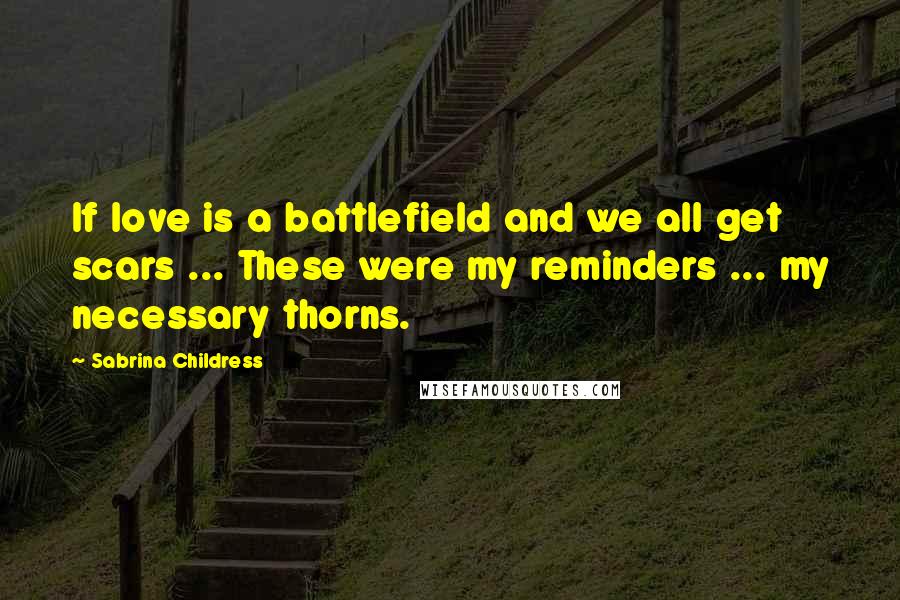 Sabrina Childress Quotes: If love is a battlefield and we all get scars ... These were my reminders ... my necessary thorns.