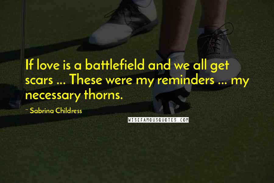 Sabrina Childress Quotes: If love is a battlefield and we all get scars ... These were my reminders ... my necessary thorns.