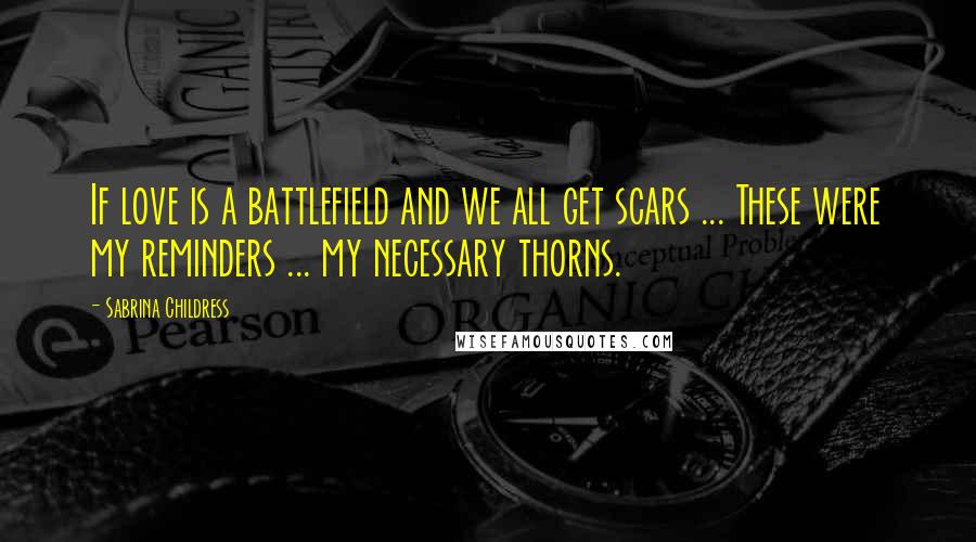 Sabrina Childress Quotes: If love is a battlefield and we all get scars ... These were my reminders ... my necessary thorns.