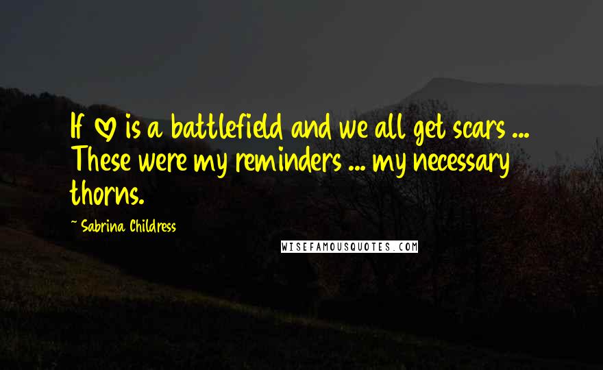 Sabrina Childress Quotes: If love is a battlefield and we all get scars ... These were my reminders ... my necessary thorns.