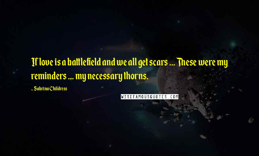 Sabrina Childress Quotes: If love is a battlefield and we all get scars ... These were my reminders ... my necessary thorns.