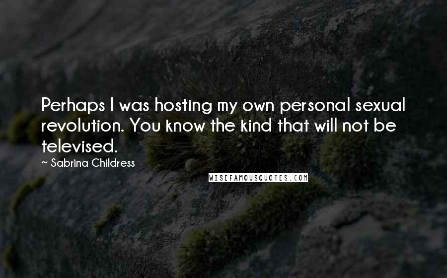 Sabrina Childress Quotes: Perhaps I was hosting my own personal sexual revolution. You know the kind that will not be televised.