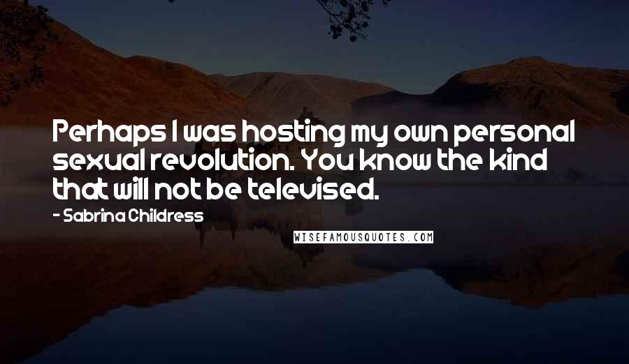 Sabrina Childress Quotes: Perhaps I was hosting my own personal sexual revolution. You know the kind that will not be televised.