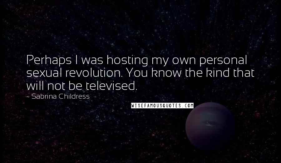 Sabrina Childress Quotes: Perhaps I was hosting my own personal sexual revolution. You know the kind that will not be televised.