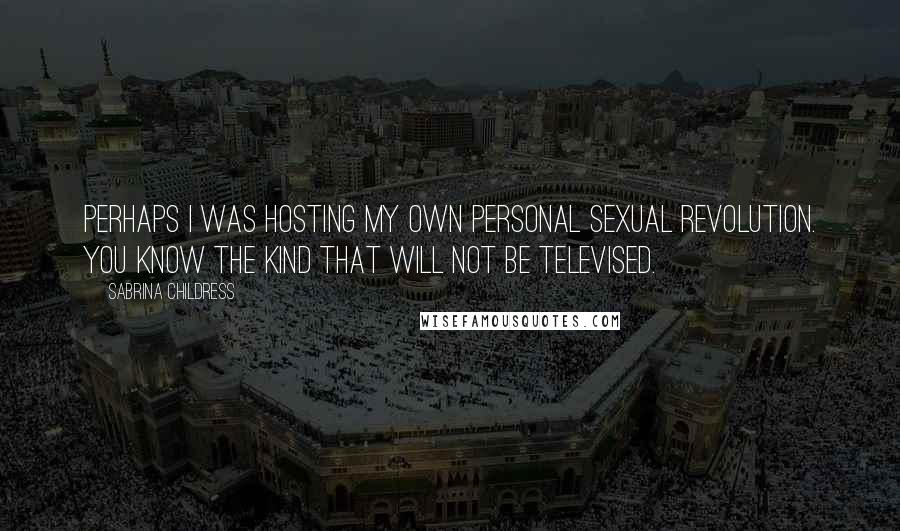 Sabrina Childress Quotes: Perhaps I was hosting my own personal sexual revolution. You know the kind that will not be televised.