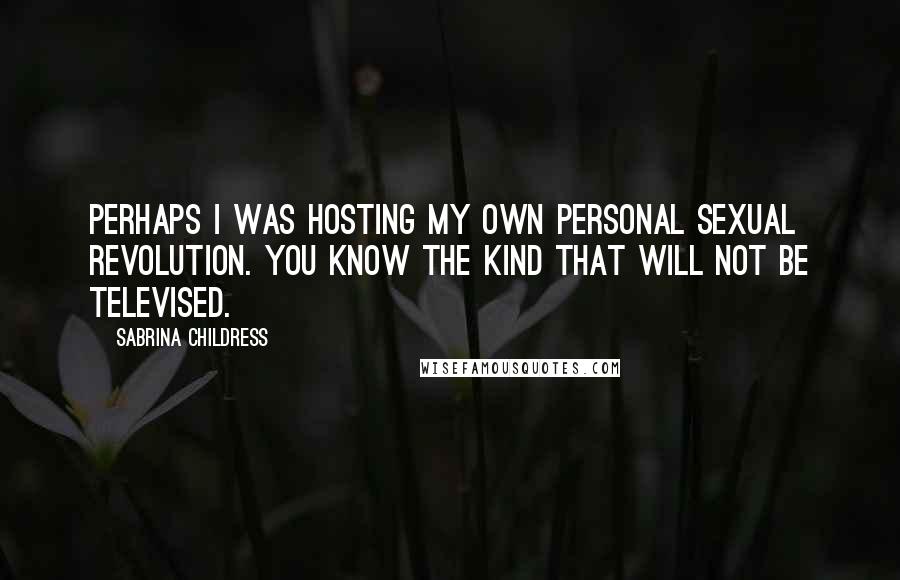 Sabrina Childress Quotes: Perhaps I was hosting my own personal sexual revolution. You know the kind that will not be televised.
