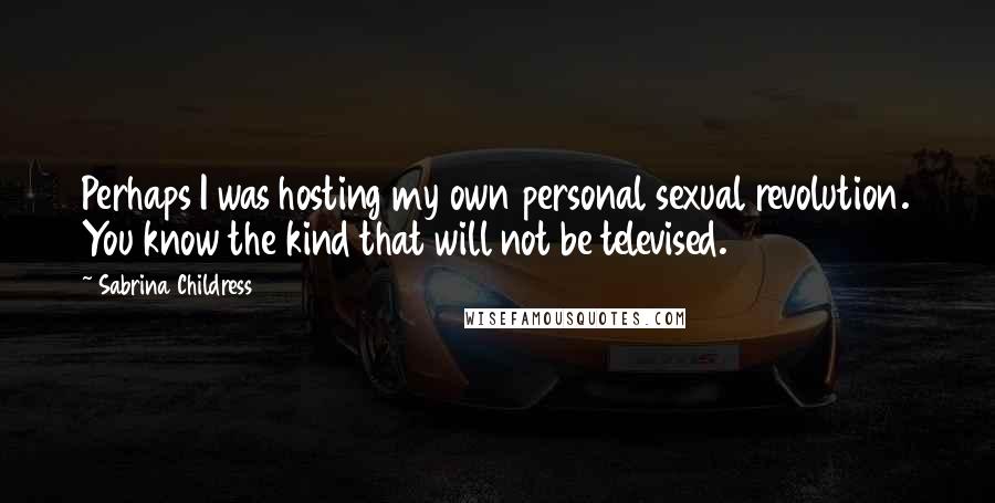 Sabrina Childress Quotes: Perhaps I was hosting my own personal sexual revolution. You know the kind that will not be televised.