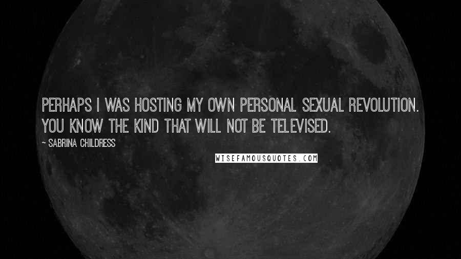 Sabrina Childress Quotes: Perhaps I was hosting my own personal sexual revolution. You know the kind that will not be televised.