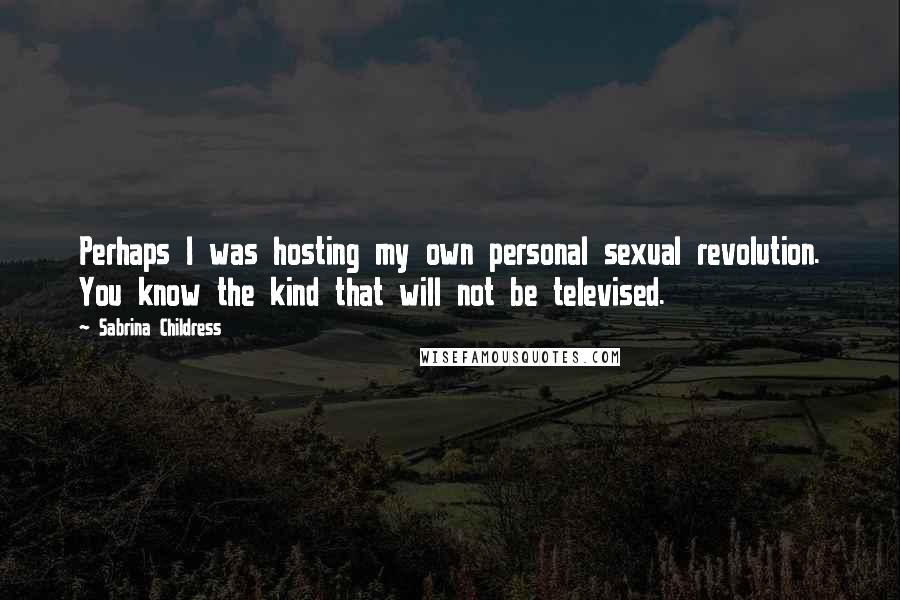 Sabrina Childress Quotes: Perhaps I was hosting my own personal sexual revolution. You know the kind that will not be televised.