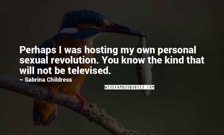 Sabrina Childress Quotes: Perhaps I was hosting my own personal sexual revolution. You know the kind that will not be televised.