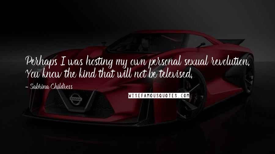 Sabrina Childress Quotes: Perhaps I was hosting my own personal sexual revolution. You know the kind that will not be televised.