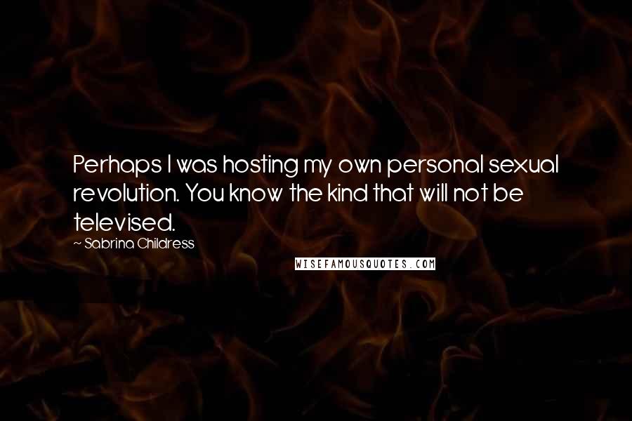 Sabrina Childress Quotes: Perhaps I was hosting my own personal sexual revolution. You know the kind that will not be televised.