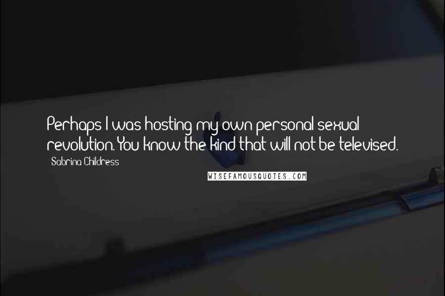 Sabrina Childress Quotes: Perhaps I was hosting my own personal sexual revolution. You know the kind that will not be televised.