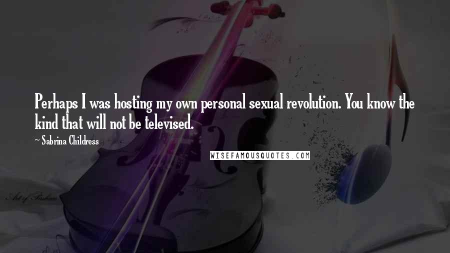Sabrina Childress Quotes: Perhaps I was hosting my own personal sexual revolution. You know the kind that will not be televised.