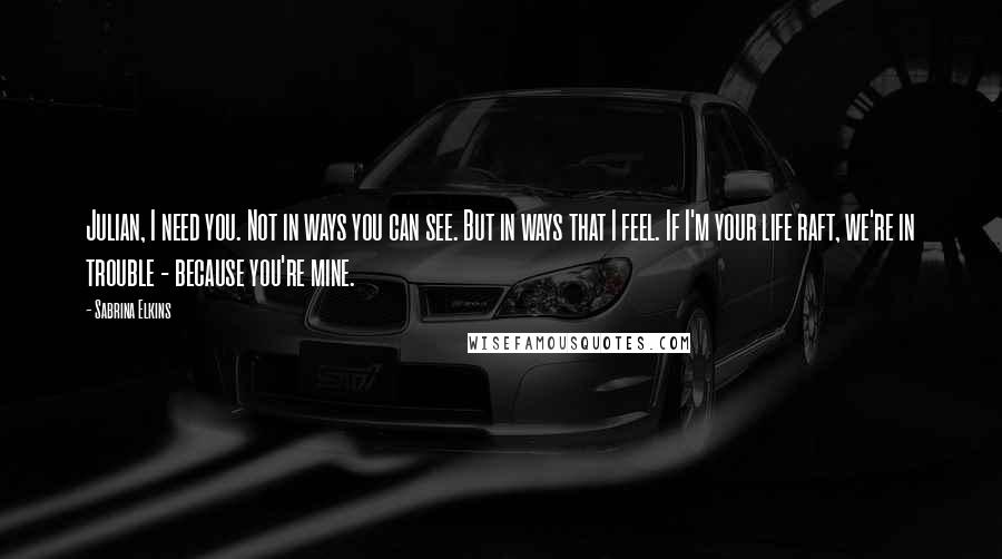 Sabrina Elkins Quotes: Julian, I need you. Not in ways you can see. But in ways that I feel. If I'm your life raft, we're in trouble - because you're mine.