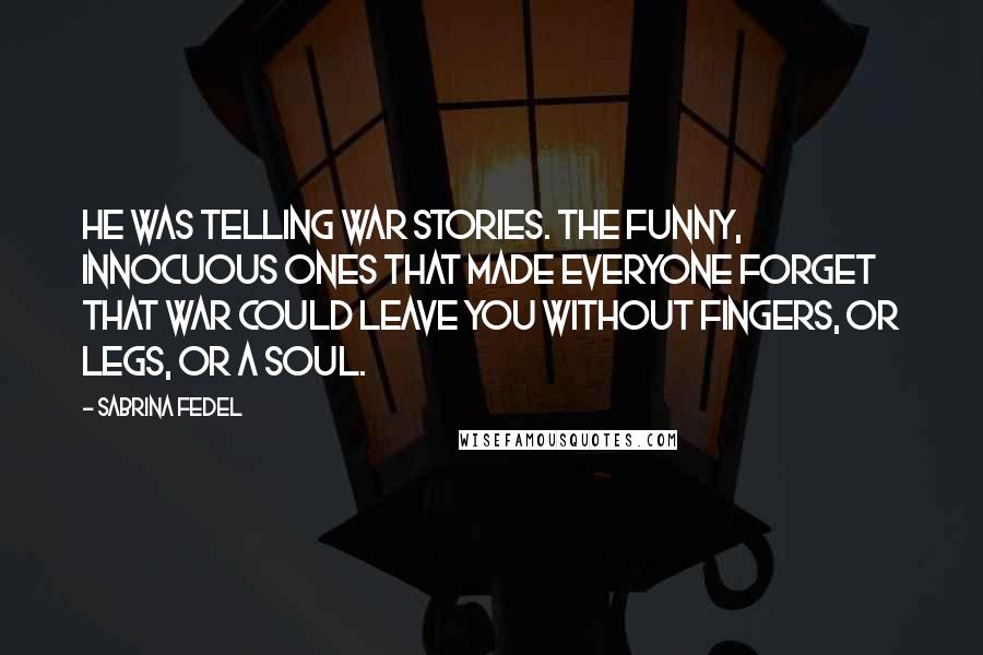 Sabrina Fedel Quotes: He was telling war stories. The funny, innocuous ones that made everyone forget that war could leave you without fingers, or legs, or a soul.