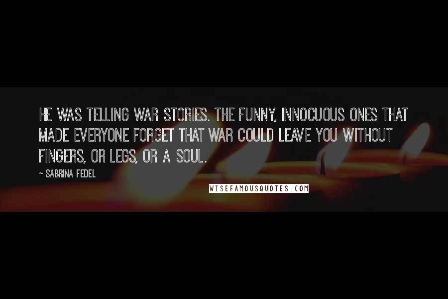 Sabrina Fedel Quotes: He was telling war stories. The funny, innocuous ones that made everyone forget that war could leave you without fingers, or legs, or a soul.