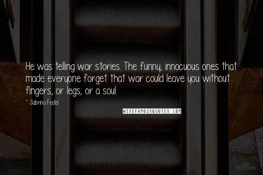 Sabrina Fedel Quotes: He was telling war stories. The funny, innocuous ones that made everyone forget that war could leave you without fingers, or legs, or a soul.