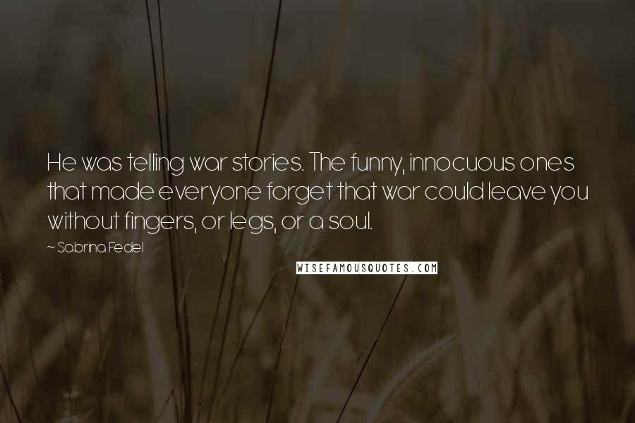 Sabrina Fedel Quotes: He was telling war stories. The funny, innocuous ones that made everyone forget that war could leave you without fingers, or legs, or a soul.