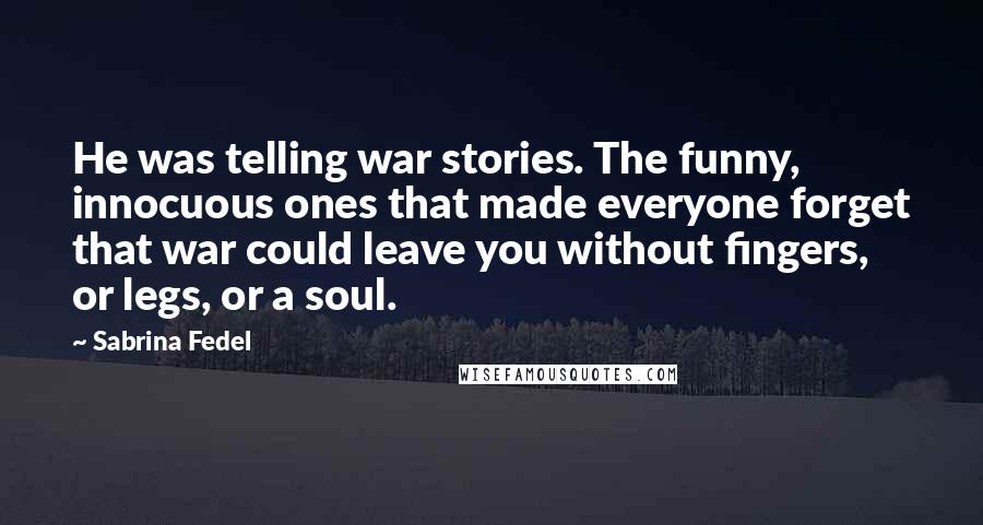 Sabrina Fedel Quotes: He was telling war stories. The funny, innocuous ones that made everyone forget that war could leave you without fingers, or legs, or a soul.