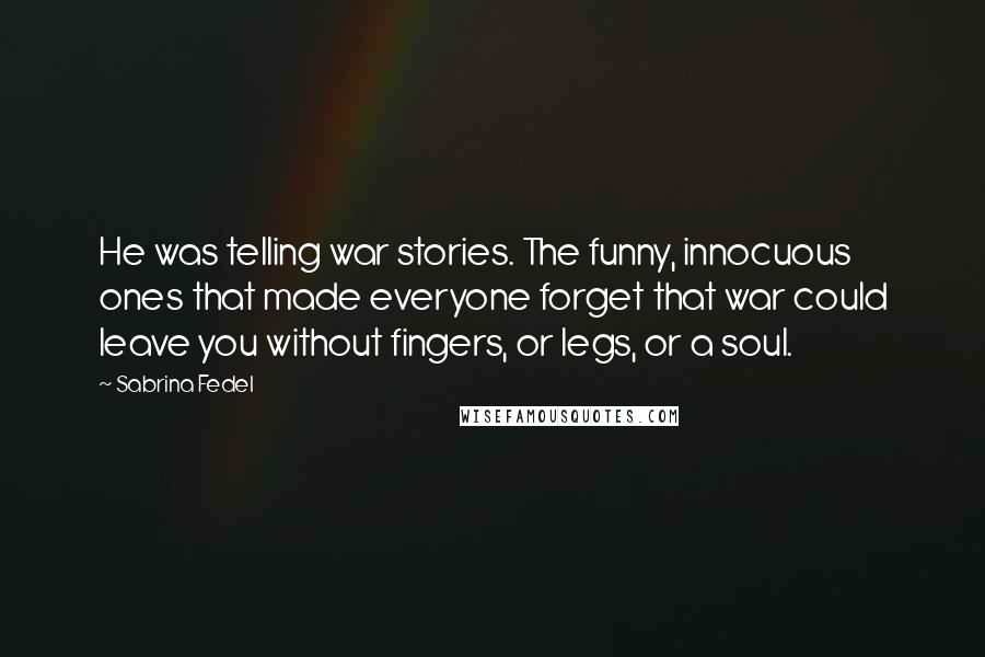Sabrina Fedel Quotes: He was telling war stories. The funny, innocuous ones that made everyone forget that war could leave you without fingers, or legs, or a soul.