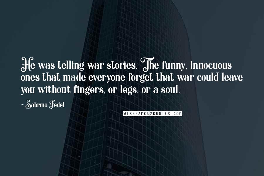 Sabrina Fedel Quotes: He was telling war stories. The funny, innocuous ones that made everyone forget that war could leave you without fingers, or legs, or a soul.