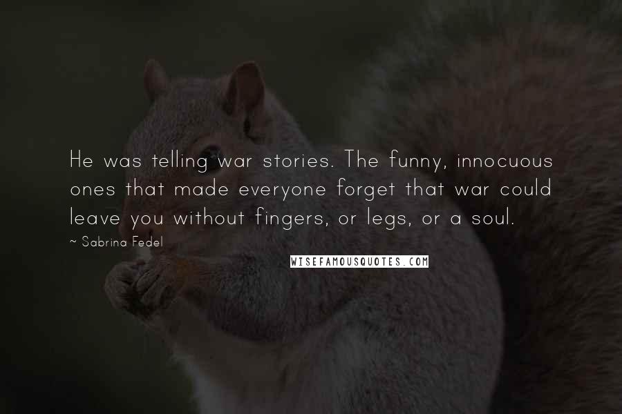 Sabrina Fedel Quotes: He was telling war stories. The funny, innocuous ones that made everyone forget that war could leave you without fingers, or legs, or a soul.