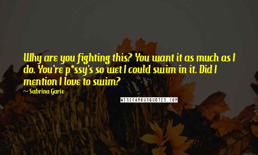 Sabrina Garie Quotes: Why are you fighting this? You want it as much as I do. You're p*ssy's so wet I could swim in it. Did I mention I love to swim?