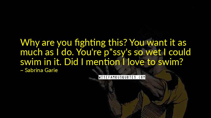 Sabrina Garie Quotes: Why are you fighting this? You want it as much as I do. You're p*ssy's so wet I could swim in it. Did I mention I love to swim?