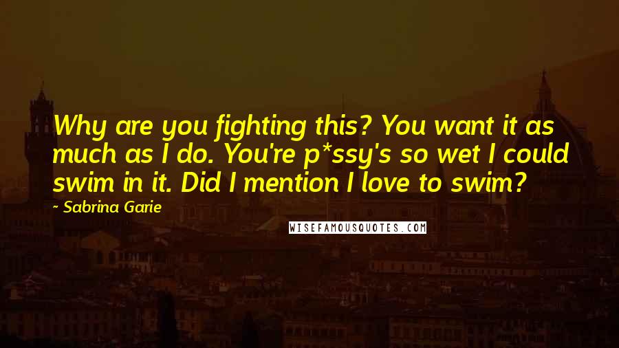 Sabrina Garie Quotes: Why are you fighting this? You want it as much as I do. You're p*ssy's so wet I could swim in it. Did I mention I love to swim?