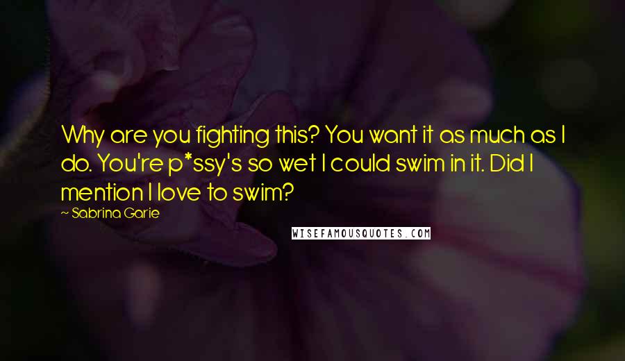 Sabrina Garie Quotes: Why are you fighting this? You want it as much as I do. You're p*ssy's so wet I could swim in it. Did I mention I love to swim?