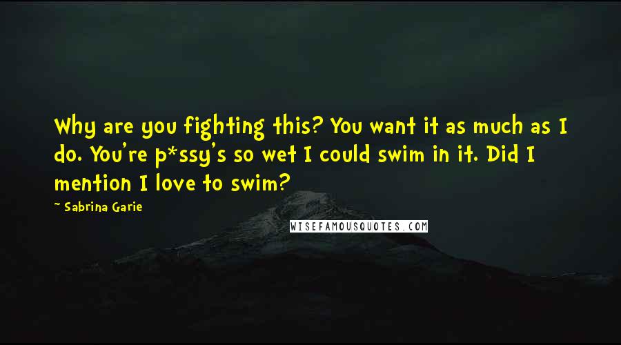 Sabrina Garie Quotes: Why are you fighting this? You want it as much as I do. You're p*ssy's so wet I could swim in it. Did I mention I love to swim?