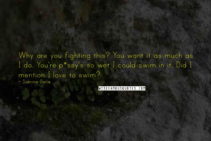 Sabrina Garie Quotes: Why are you fighting this? You want it as much as I do. You're p*ssy's so wet I could swim in it. Did I mention I love to swim?