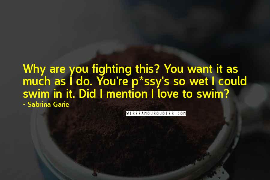 Sabrina Garie Quotes: Why are you fighting this? You want it as much as I do. You're p*ssy's so wet I could swim in it. Did I mention I love to swim?